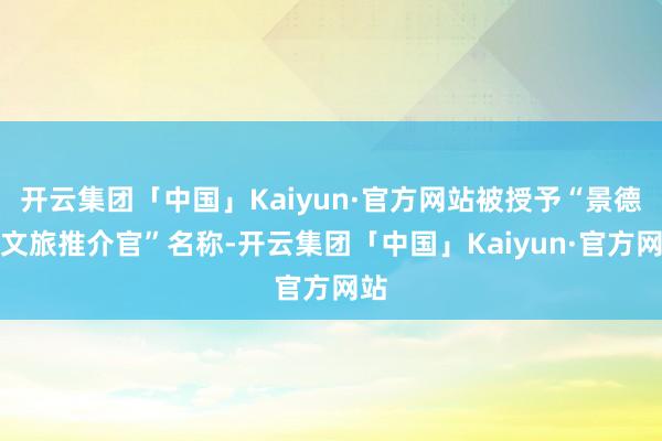 开云集团「中国」Kaiyun·官方网站被授予“景德镇文旅推介官”名称-开云集团「中国」Kaiyun·官方网站