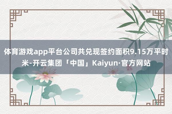 体育游戏app平台公司共兑现签约面积9.15万平时米-开云集团「中国」Kaiyun·官方网站