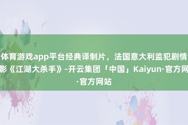 体育游戏app平台经典译制片，法国意大利监犯剧情电影《江湖大杀手》-开云集团「中国」Kaiyun·官方网站