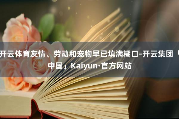 开云体育友情、劳动和宠物早已填满糊口-开云集团「中国」Kaiyun·官方网站