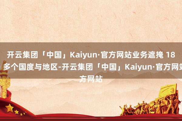 开云集团「中国」Kaiyun·官方网站业务遮掩 180 多个国度与地区-开云集团「中国」Kaiyun·官方网站