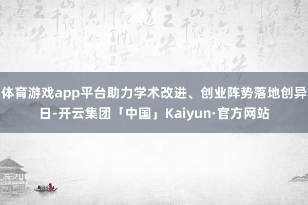 体育游戏app平台助力学术改进、创业阵势落地创异日-开云集团「中国」Kaiyun·官方网站