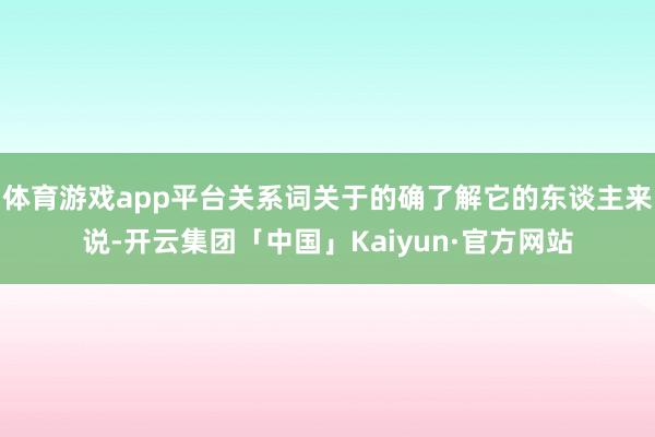 体育游戏app平台关系词关于的确了解它的东谈主来说-开云集团「中国」Kaiyun·官方网站