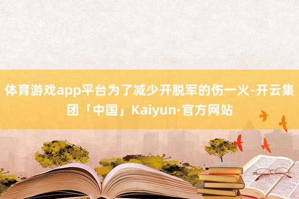体育游戏app平台为了减少开脱军的伤一火-开云集团「中国」Kaiyun·官方网站