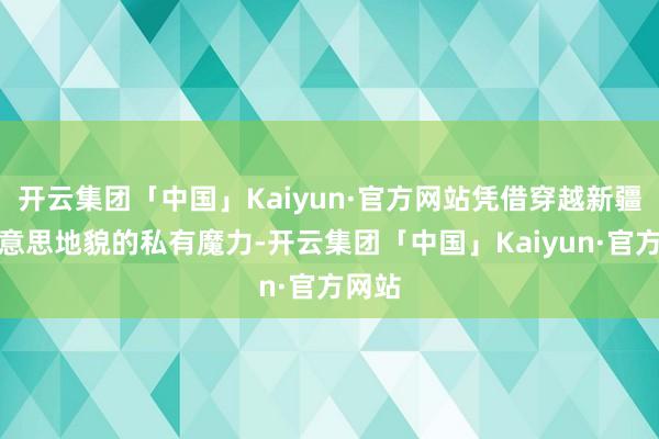 开云集团「中国」Kaiyun·官方网站凭借穿越新疆壮好意思地貌的私有魔力-开云集团「中国」Kaiyun·官方网站
