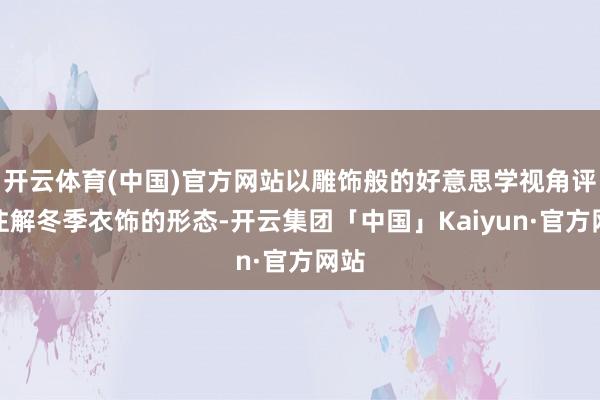 开云体育(中国)官方网站以雕饰般的好意思学视角评释注解冬季衣饰的形态-开云集团「中国」Kaiyun·官方网站
