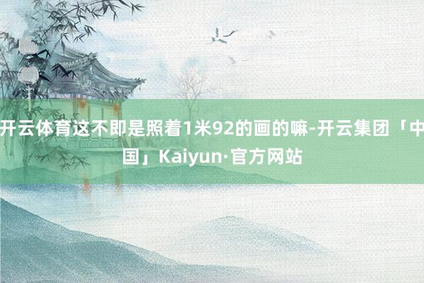 开云体育这不即是照着1米92的画的嘛-开云集团「中国」Kaiyun·官方网站