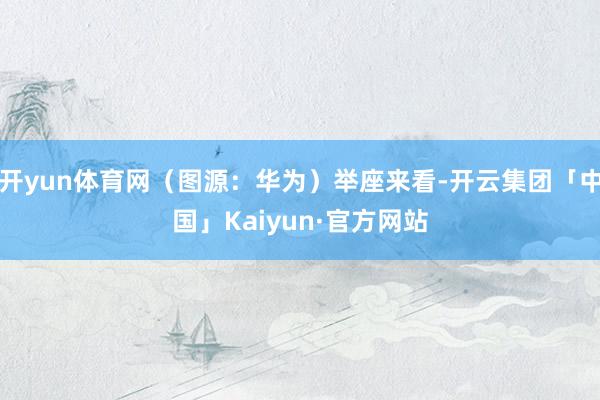 开yun体育网（图源：华为）举座来看-开云集团「中国」Kaiyun·官方网站