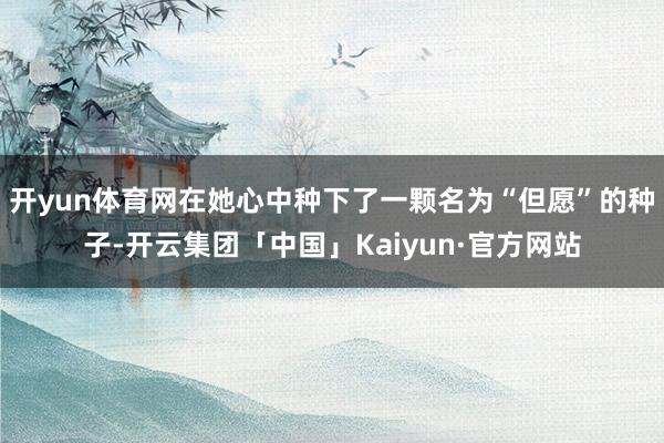开yun体育网在她心中种下了一颗名为“但愿”的种子-开云集团「中国」Kaiyun·官方网站