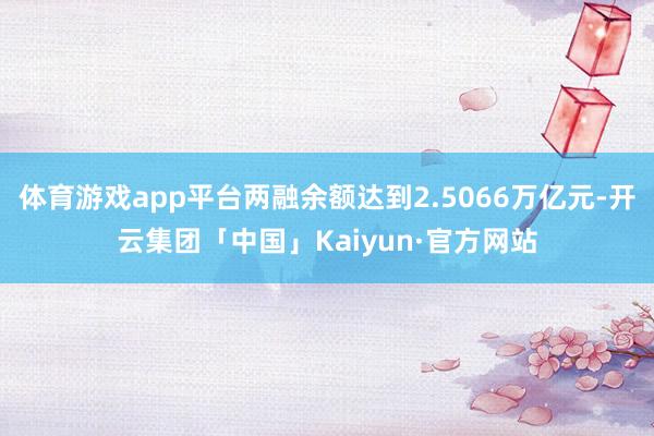 体育游戏app平台两融余额达到2.5066万亿元-开云集团「中国」Kaiyun·官方网站
