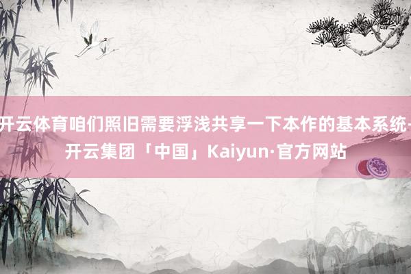 开云体育咱们照旧需要浮浅共享一下本作的基本系统-开云集团「中国」Kaiyun·官方网站