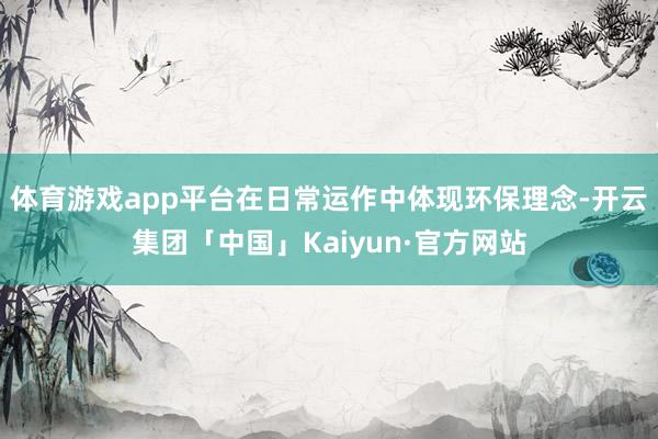 体育游戏app平台在日常运作中体现环保理念-开云集团「中国」Kaiyun·官方网站
