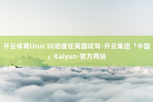 开云体育Urus SE初度在英国试驾-开云集团「中国」Kaiyun·官方网站