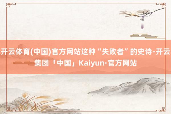 开云体育(中国)官方网站这种“失败者”的史诗-开云集团「中国」Kaiyun·官方网站
