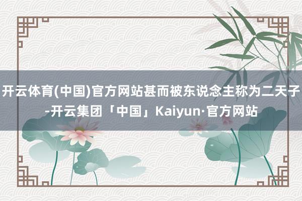 开云体育(中国)官方网站甚而被东说念主称为二天子-开云集团「中国」Kaiyun·官方网站
