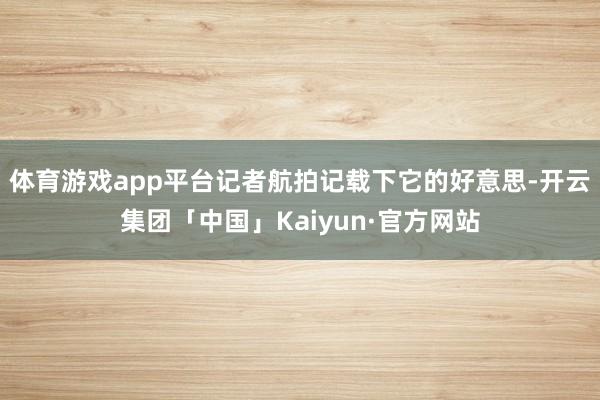 体育游戏app平台记者航拍记载下它的好意思-开云集团「中国」Kaiyun·官方网站