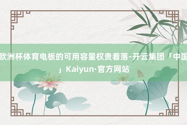 欧洲杯体育电板的可用容量权贵着落-开云集团「中国」Kaiyun·官方网站