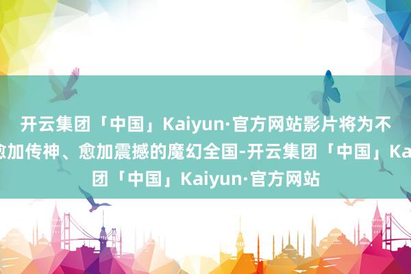 开云集团「中国」Kaiyun·官方网站影片将为不雅众呈现一个愈加传神、愈加震撼的魔幻全国-开云集团「中国」Kaiyun·官方网站