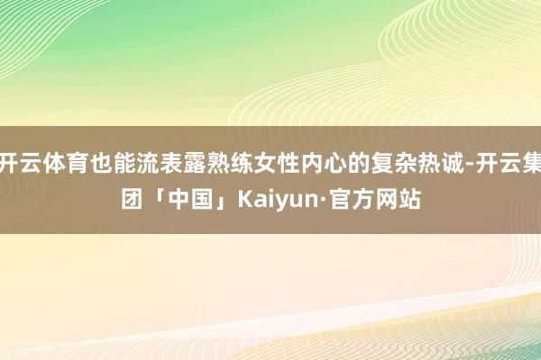 开云体育也能流表露熟练女性内心的复杂热诚-开云集团「中国」Kaiyun·官方网站