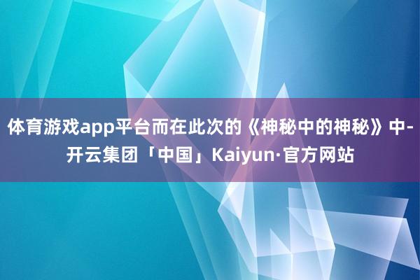 体育游戏app平台而在此次的《神秘中的神秘》中-开云集团「中国」Kaiyun·官方网站