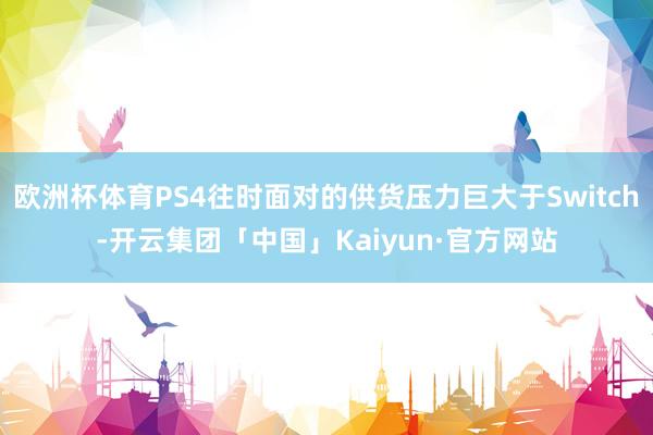 欧洲杯体育PS4往时面对的供货压力巨大于Switch-开云集团「中国」Kaiyun·官方网站