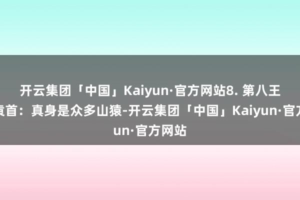 开云集团「中国」Kaiyun·官方网站8. 第八王座:袁首:真身是众多山猿-开云集团「中国」Kaiyun·官方网站