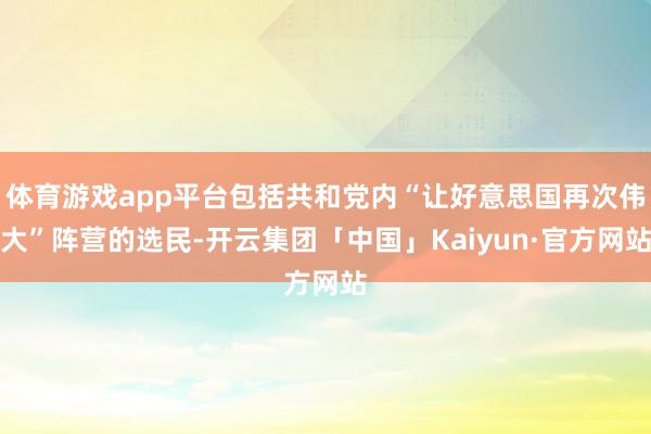 体育游戏app平台包括共和党内“让好意思国再次伟大”阵营的选民-开云集团「中国」Kaiyun·官方网站