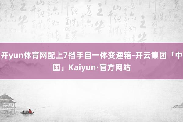开yun体育网配上7挡手自一体变速箱-开云集团「中国」Kaiyun·官方网站