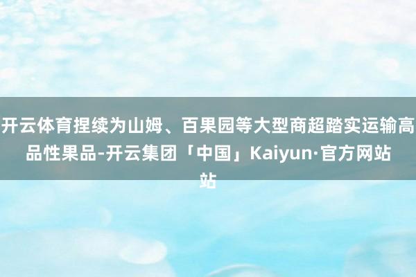 开云体育捏续为山姆、百果园等大型商超踏实运输高品性果品-开云集团「中国」Kaiyun·官方网站