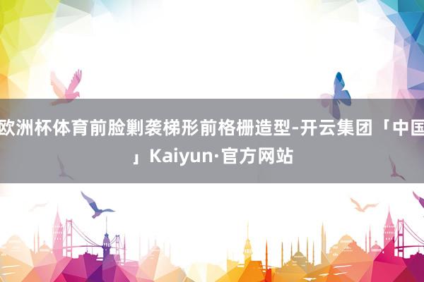 欧洲杯体育前脸剿袭梯形前格栅造型-开云集团「中国」Kaiyun·官方网站