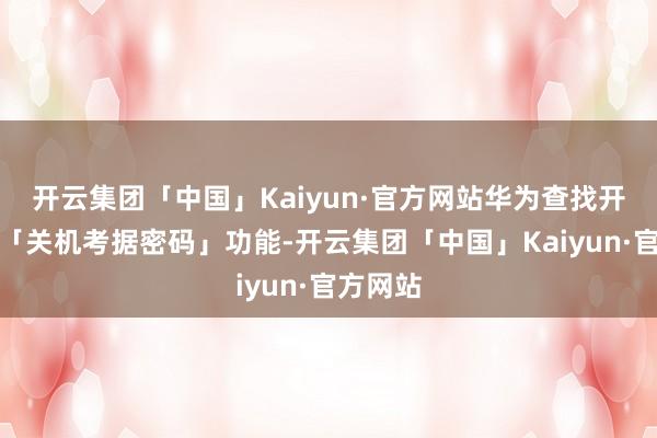开云集团「中国」Kaiyun·官方网站华为查找开导新增「关机考据密码」功能-开云集团「中国」Kaiyun·官方网站
