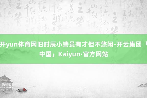 开yun体育网旧时辰小警员有才但不悠闲-开云集团「中国」Kaiyun·官方网站