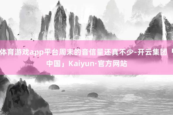 体育游戏app平台周末的音信量还真不少-开云集团「中国」Kaiyun·官方网站