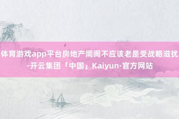 体育游戏app平台房地产阛阓不应该老是受战略滋扰-开云集团「中国」Kaiyun·官方网站