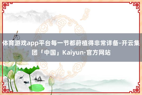 体育游戏app平台每一节都莳植得非常详备-开云集团「中国」Kaiyun·官方网站