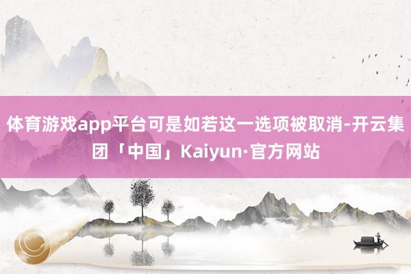 体育游戏app平台可是如若这一选项被取消-开云集团「中国」Kaiyun·官方网站