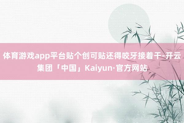 体育游戏app平台贴个创可贴还得咬牙接着干-开云集团「中国」Kaiyun·官方网站