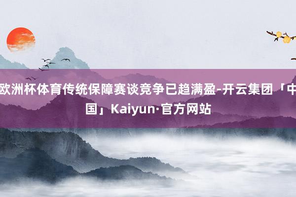 欧洲杯体育传统保障赛谈竞争已趋满盈-开云集团「中国」Kaiyun·官方网站