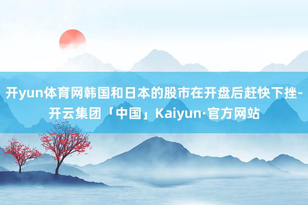 开yun体育网韩国和日本的股市在开盘后赶快下挫-开云集团「中国」Kaiyun·官方网站