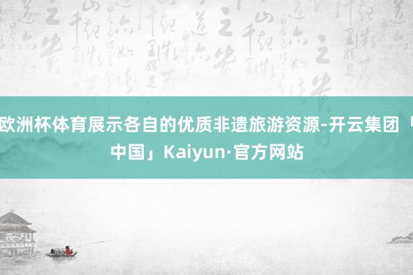 欧洲杯体育展示各自的优质非遗旅游资源-开云集团「中国」Kaiyun·官方网站