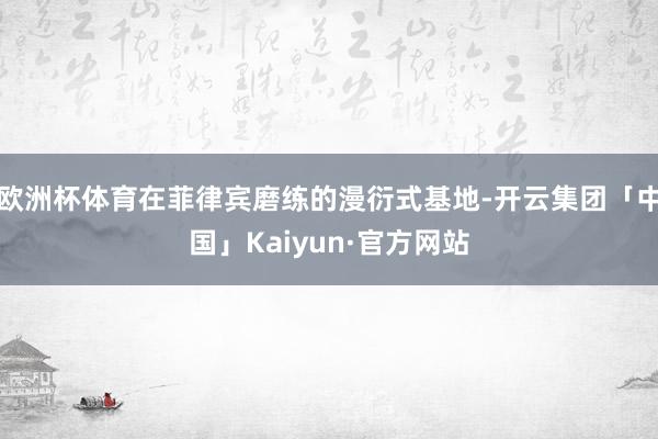 欧洲杯体育在菲律宾磨练的漫衍式基地-开云集团「中国」Kaiyun·官方网站