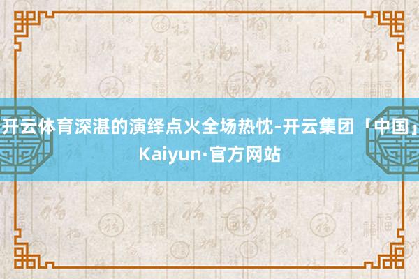 开云体育深湛的演绎点火全场热忱-开云集团「中国」Kaiyun·官方网站