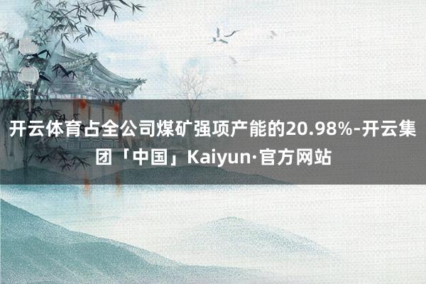 开云体育占全公司煤矿强项产能的20.98%-开云集团「中国」Kaiyun·官方网站