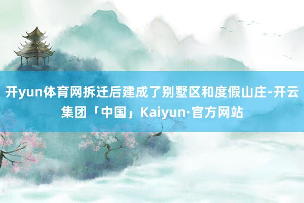 开yun体育网拆迁后建成了别墅区和度假山庄-开云集团「中国」Kaiyun·官方网站