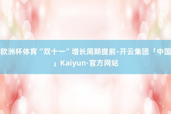 欧洲杯体育“双十一”增长周期提前-开云集团「中国」Kaiyun·官方网站