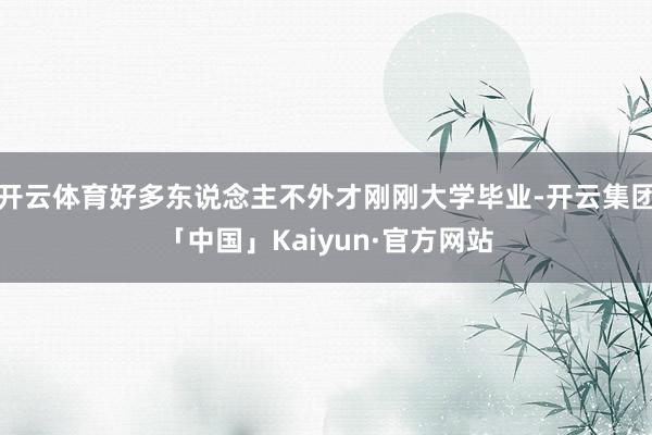开云体育好多东说念主不外才刚刚大学毕业-开云集团「中国」Kaiyun·官方网站