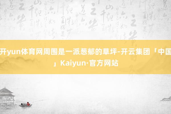 开yun体育网周围是一派葱郁的草坪-开云集团「中国」Kaiyun·官方网站