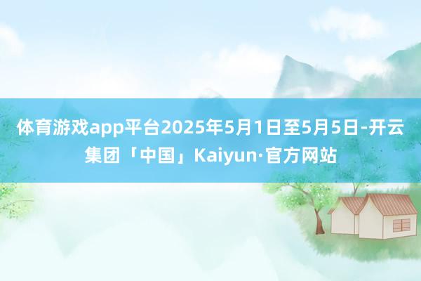 体育游戏app平台2025年5月1日至5月5日-开云集团「中国」Kaiyun·官方网站