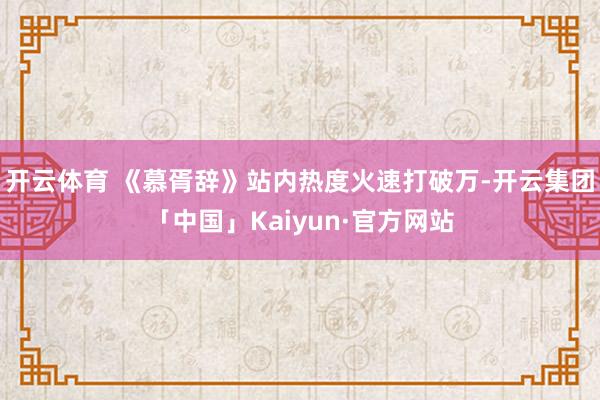 开云体育 《慕胥辞》站内热度火速打破万-开云集团「中国」Kaiyun·官方网站