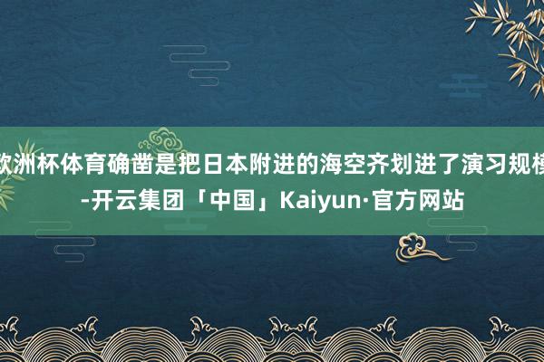 欧洲杯体育确凿是把日本附进的海空齐划进了演习规模-开云集团「中国」Kaiyun·官方网站